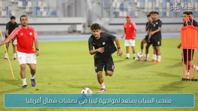 منتخب الشباب يستعد لمواجهة ليبيا في تصفيات شمال أفريقيا