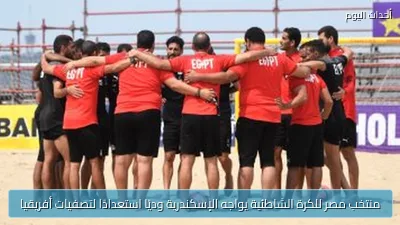 منتخب مصر للكرة الشاطئية يواجه الإسكندرية وديًا استعدادًا لتصفيات أفريقيا