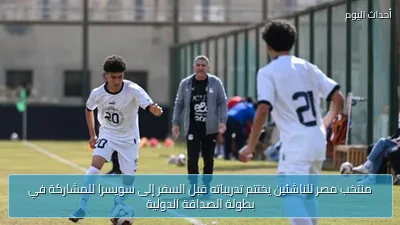 منتخب مصر للناشئين يختتم تدريباته قبل السفر إلى سويسرا للمشاركة في بطولة الصداقة الدولية