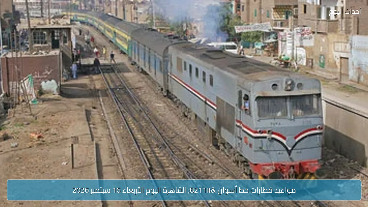 مواعيد قطارات خط أسوان – القاهرة اليوم الأربعاء 16 سبتمبر 2026
