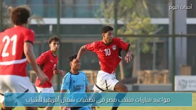 مواعيد مباريات منتخب مصر في تصفيات شمال أفريقيا للشباب