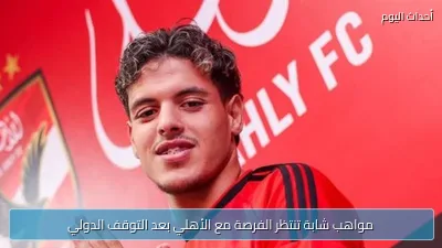 مواهب شابة تنتظر الفرصة مع الأهلي بعد التوقف الدولي