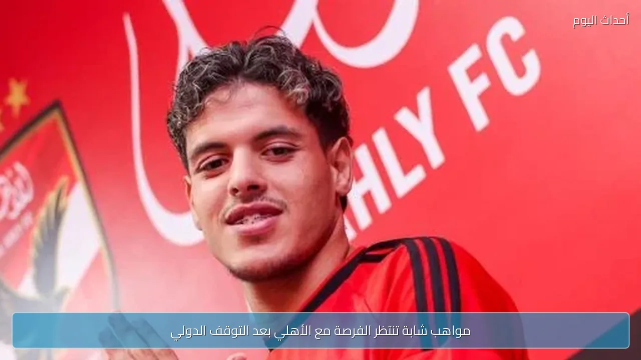 مواهب شابة تنتظر الفرصة مع الأهلي بعد التوقف الدولي