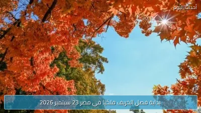 بداية فصل الخريف فلكيًا في مصر 23 سبتمبر 2026