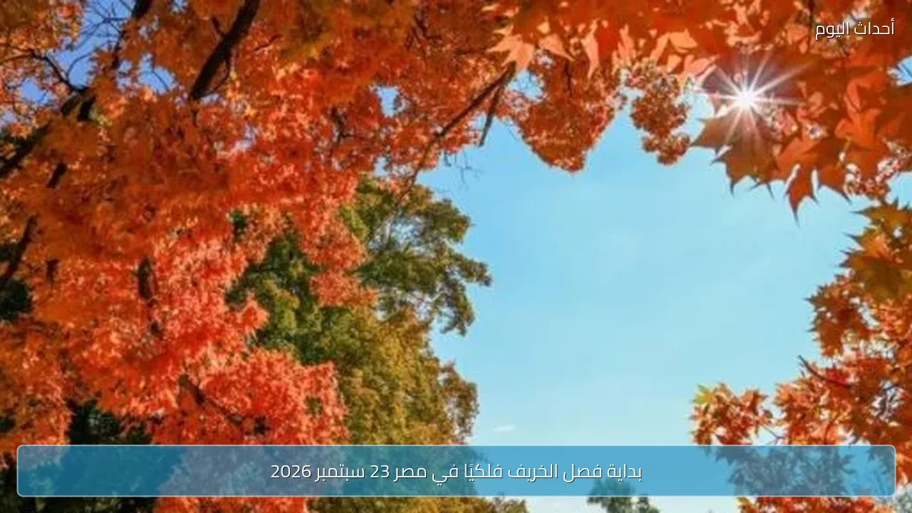 بداية فصل الخريف فلكيًا في مصر 23 سبتمبر 2026