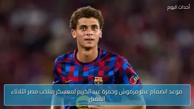 موعد انضمام عمر مرموش وحمزة عبد الكريم لمعسكر منتخب مصر الثلاثاء المقبل