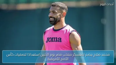 محمد صلاح ينضم لمعسكر منتخب مصر يوم الاثنين استعدادًا لتصفيات كأس الأمم الأفريقية