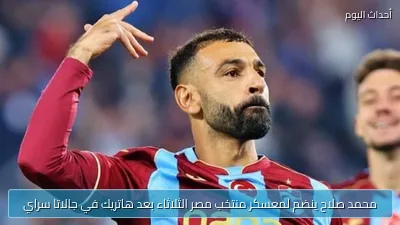 محمد صلاح ينضم لمعسكر منتخب مصر الثلاثاء بعد هاتريك في جالاتا سراي