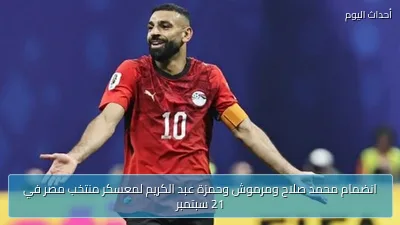 انضمام محمد صلاح ومرموش وحمزة عبد الكريم لمعسكر منتخب مصر في 21 سبتمبر