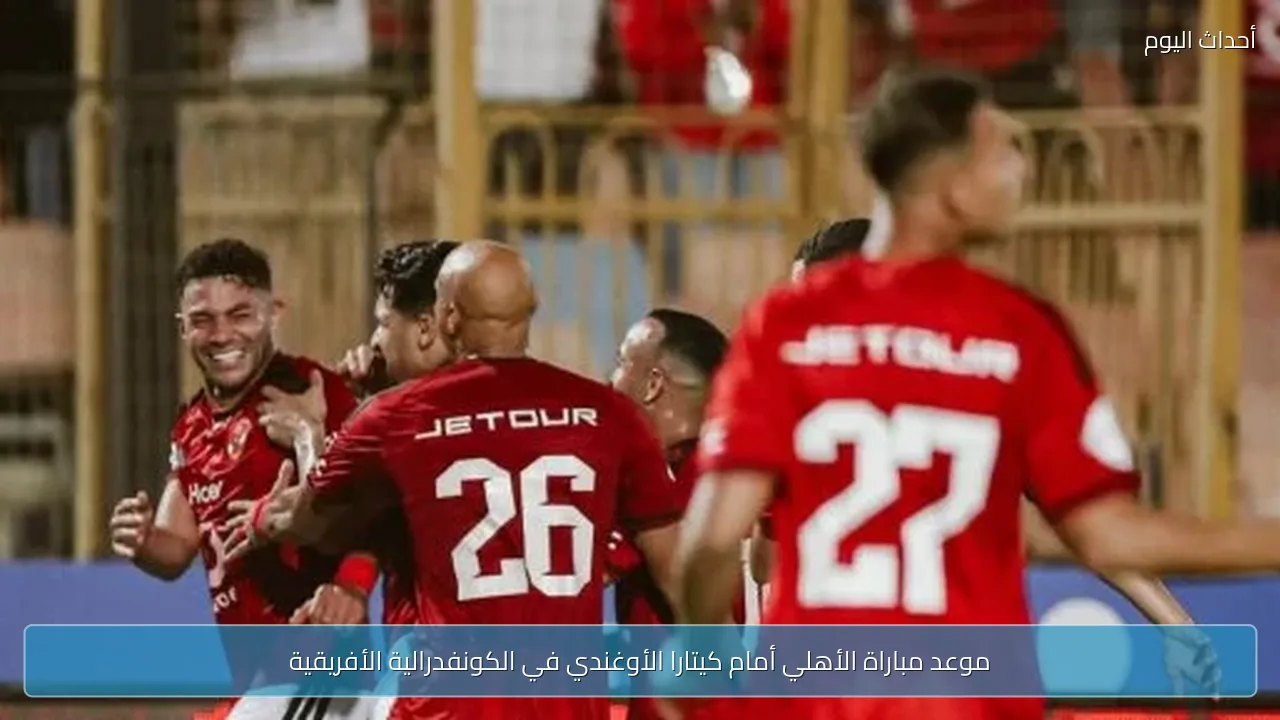 موعد مباراة الأهلي أمام كيتارا الأوغندي في الكونفدرالية الأفريقية