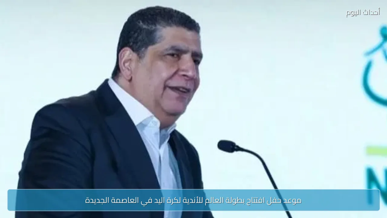 موعد حفل افتتاح بطولة العالم للأندية لكرة اليد في العاصمة الجديدة