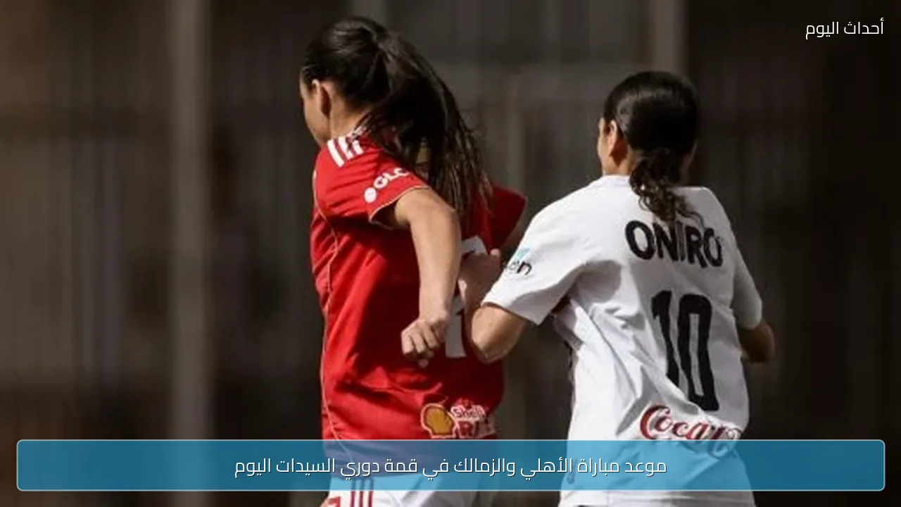 موعد مباراة الأهلي والزمالك في قمة دوري السيدات اليوم