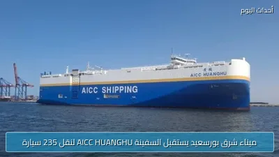 ميناء شرق بورسعيد يستقبل السفينة AICC HUANGHU لنقل 235 سيارة