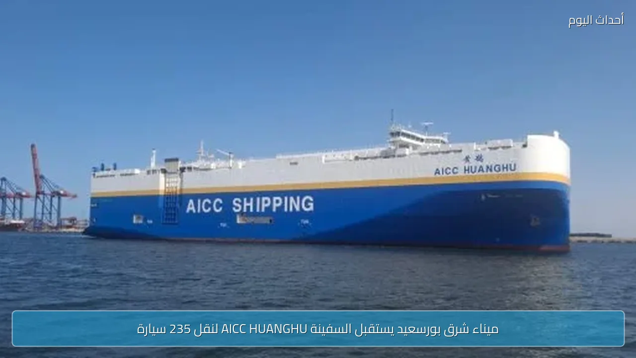 ميناء شرق بورسعيد يستقبل السفينة AICC HUANGHU لنقل 235 سيارة
