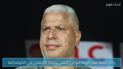 وائل جمعة يعلن موعد مباراتي الأهلي وكيتارا الأوغندي في الكونفدرالية