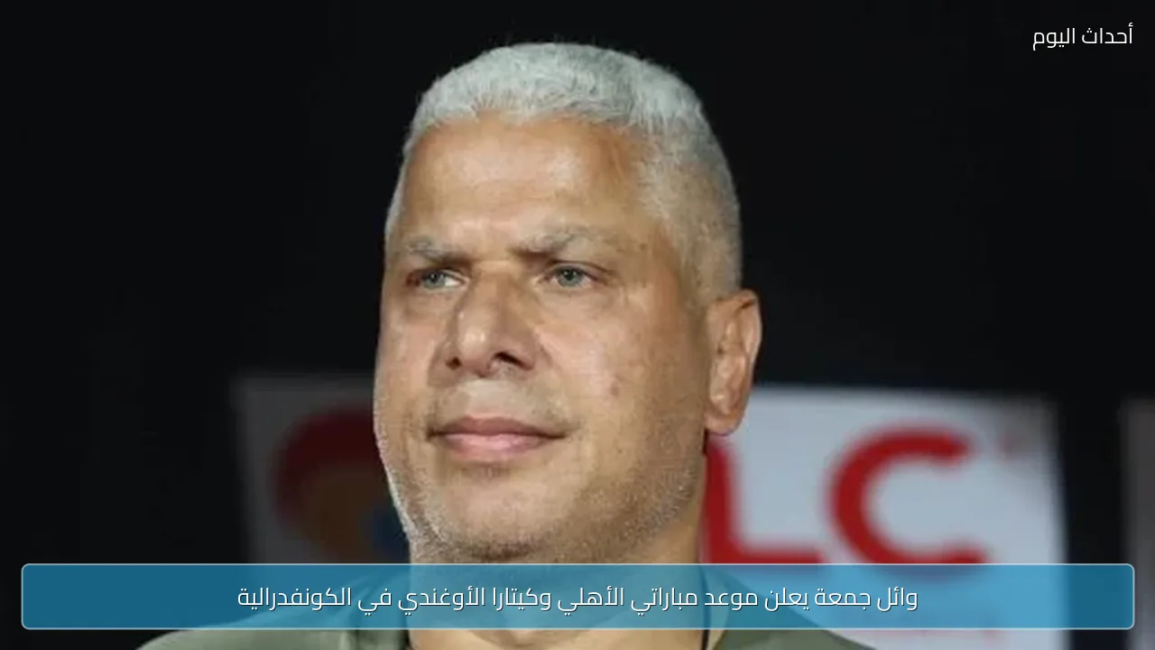 وائل جمعة يعلن موعد مباراتي الأهلي وكيتارا الأوغندي في الكونفدرالية