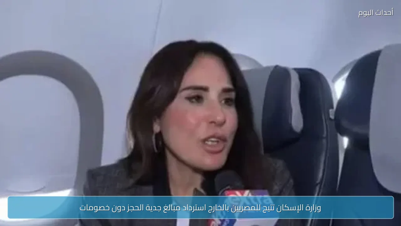 وزارة الإسكان تتيح للمصريين بالخارج استرداد مبالغ جدية الحجز دون خصومات