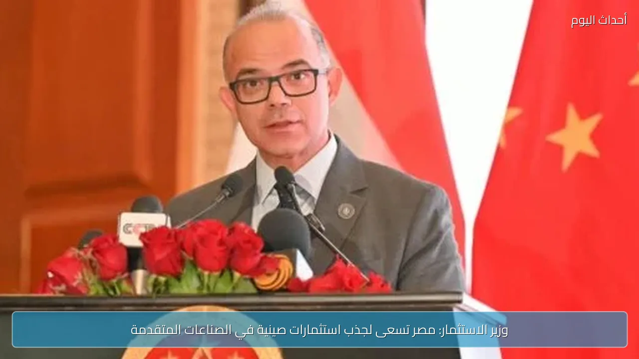 وزير الاستثمار: مصر تسعى لجذب استثمارات صينية في الصناعات المتقدمة