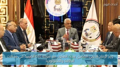 وزير الإنتاج الحربي المصري يبحث التعاون مع شركة CEC الصينية في مجالات الطاقة والتكنولوجيا