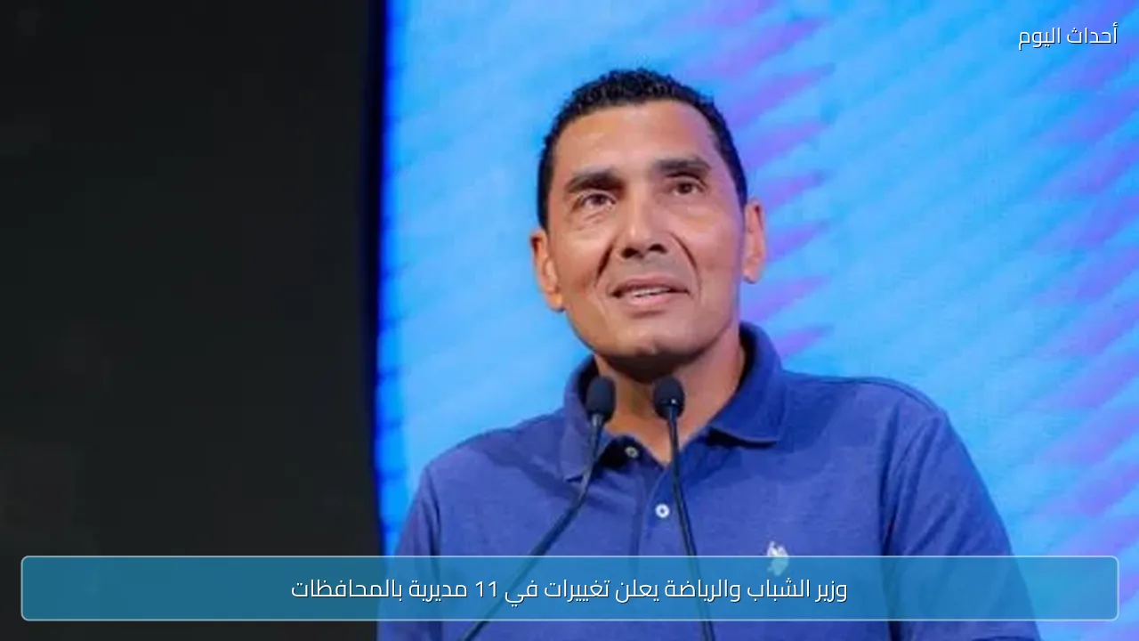 وزير الشباب والرياضة يعلن تغييرات في 11 مديرية بالمحافظات