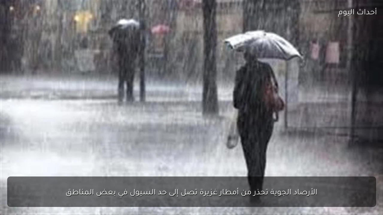 الأرصاد الجوية تحذر من أمطار غزيرة تصل إلى حد السيول في بعض المناطق