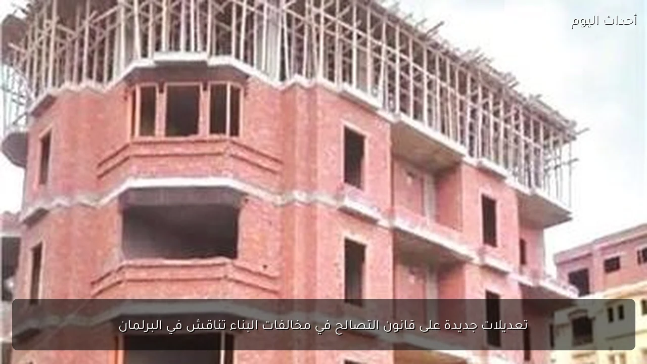 تعديلات جديدة على قانون التصالح في مخالفات البناء تناقش في البرلمان