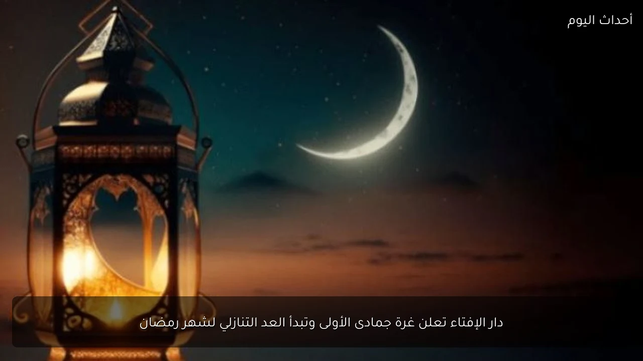دار الإفتاء تعلن غرة جمادى الأولى وتبدأ العد التنازلي لشهر رمضان