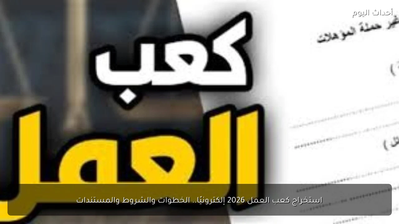 استخراج كعب العمل 2026 إلكترونيًا.. الخطوات والشروط والمستندات