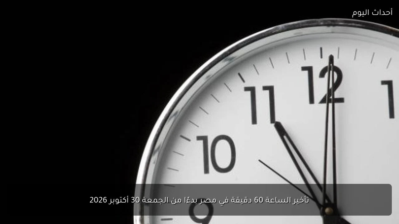 تأخير الساعة 60 دقيقة في مصر بدءًا من الجمعة 30 أكتوبر 2026