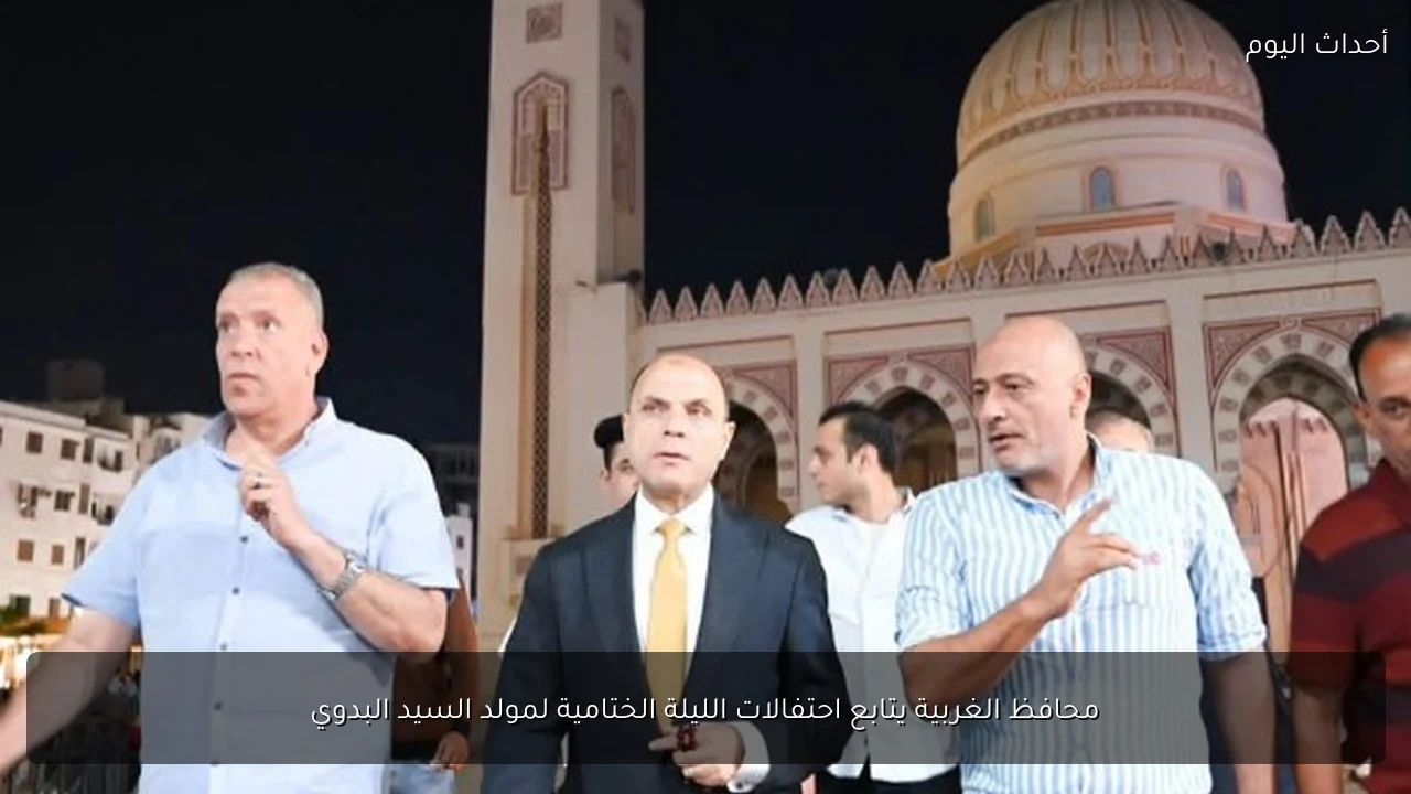 محافظ الغربية يتابع احتفالات الليلة الختامية لمولد السيد البدوي