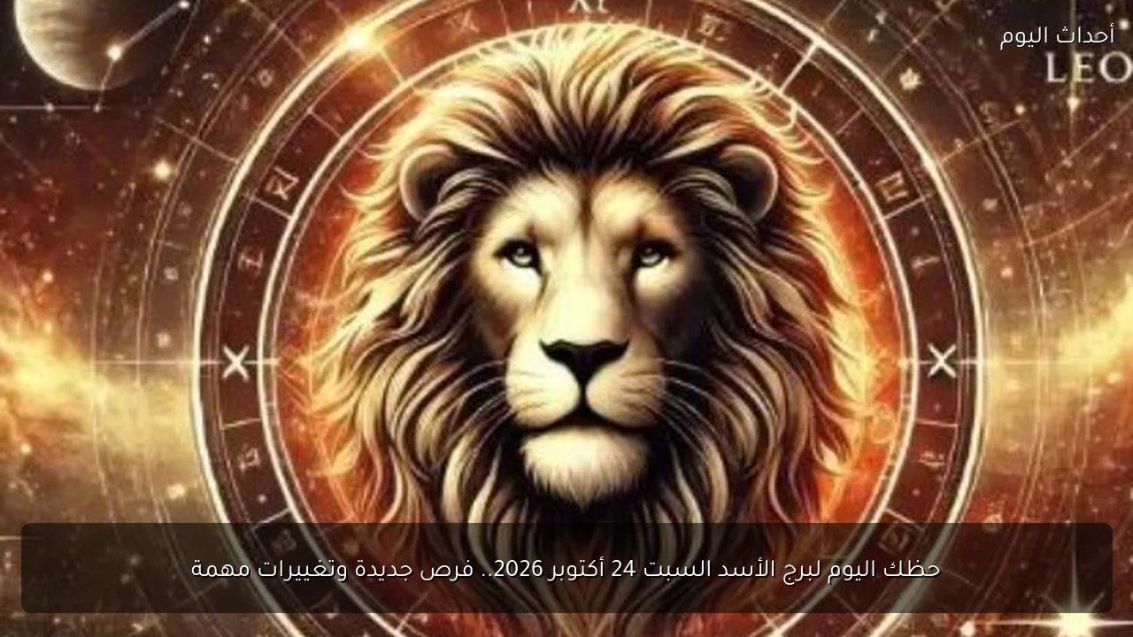 حظك اليوم لبرج الأسد السبت 24 أكتوبر 2026.. فرص جديدة وتغييرات مهمة