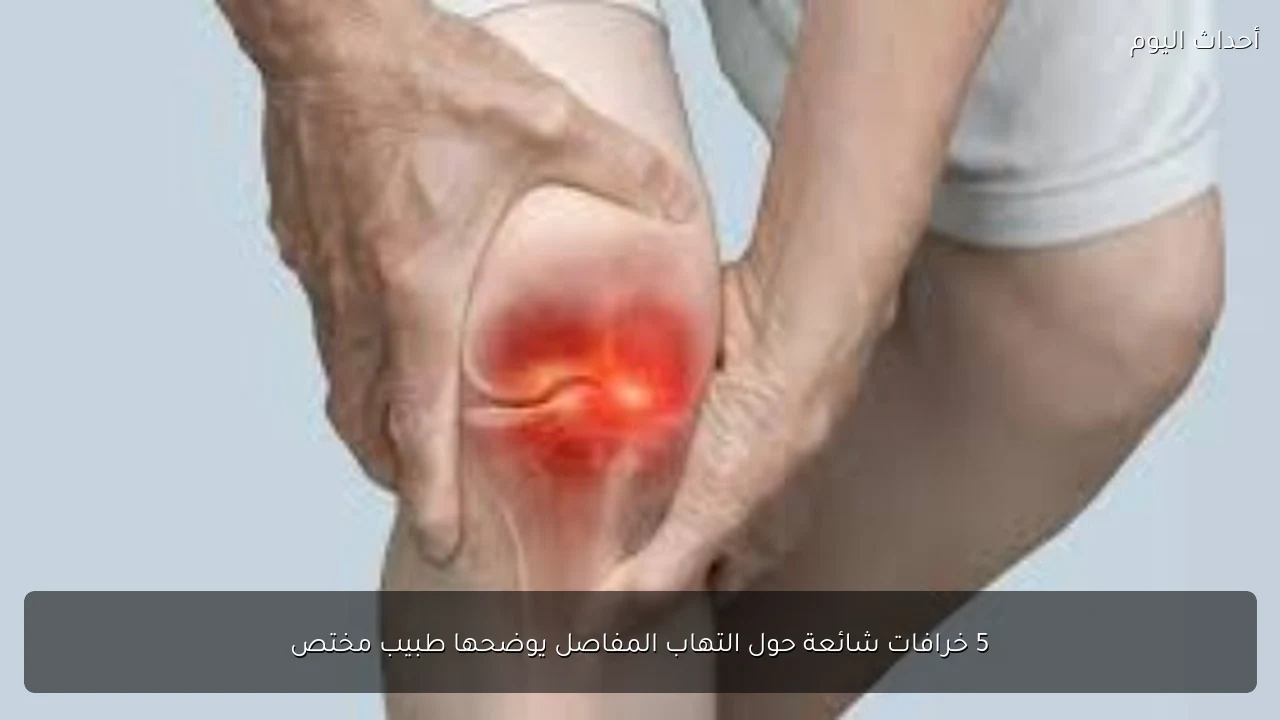 5 خرافات شائعة حول التهاب المفاصل يوضحها طبيب مختص