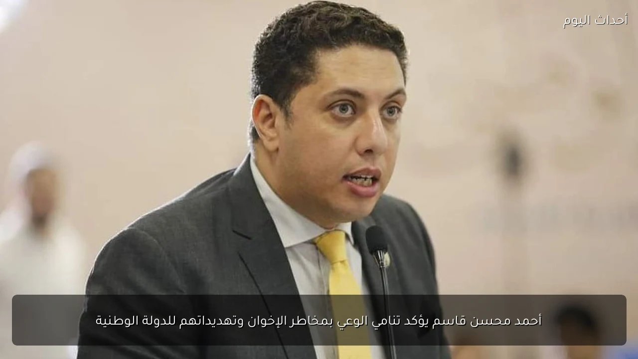 أحمد محسن قاسم يؤكد تنامي الوعي بمخاطر الإخوان وتهديداتهم للدولة الوطنية