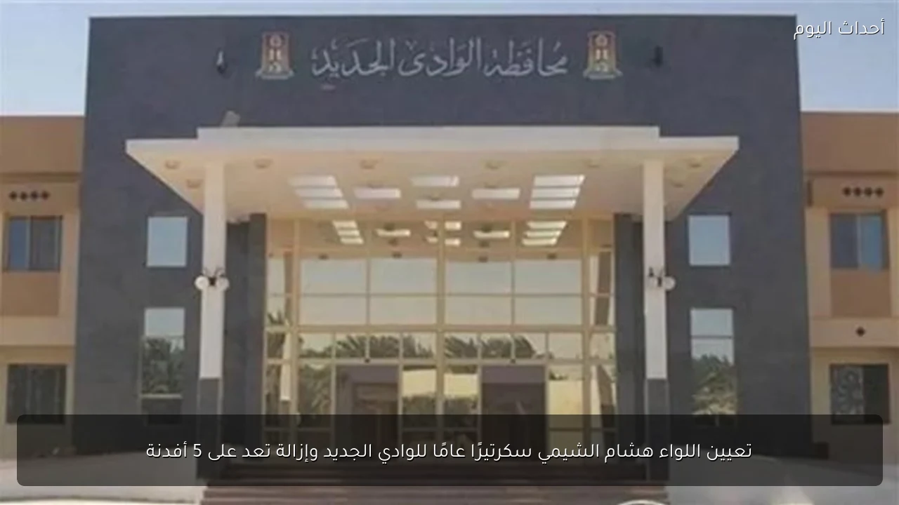 تعيين اللواء هشام الشيمي سكرتيرًا عامًا للوادي الجديد وإزالة تعد على 5 أفدنة