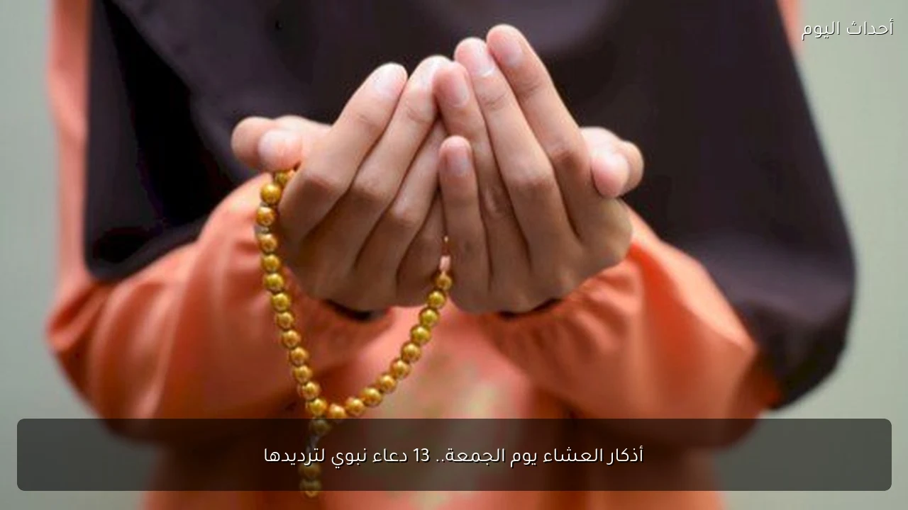 أذكار العشاء يوم الجمعة.. 13 دعاء نبوي لترديدها