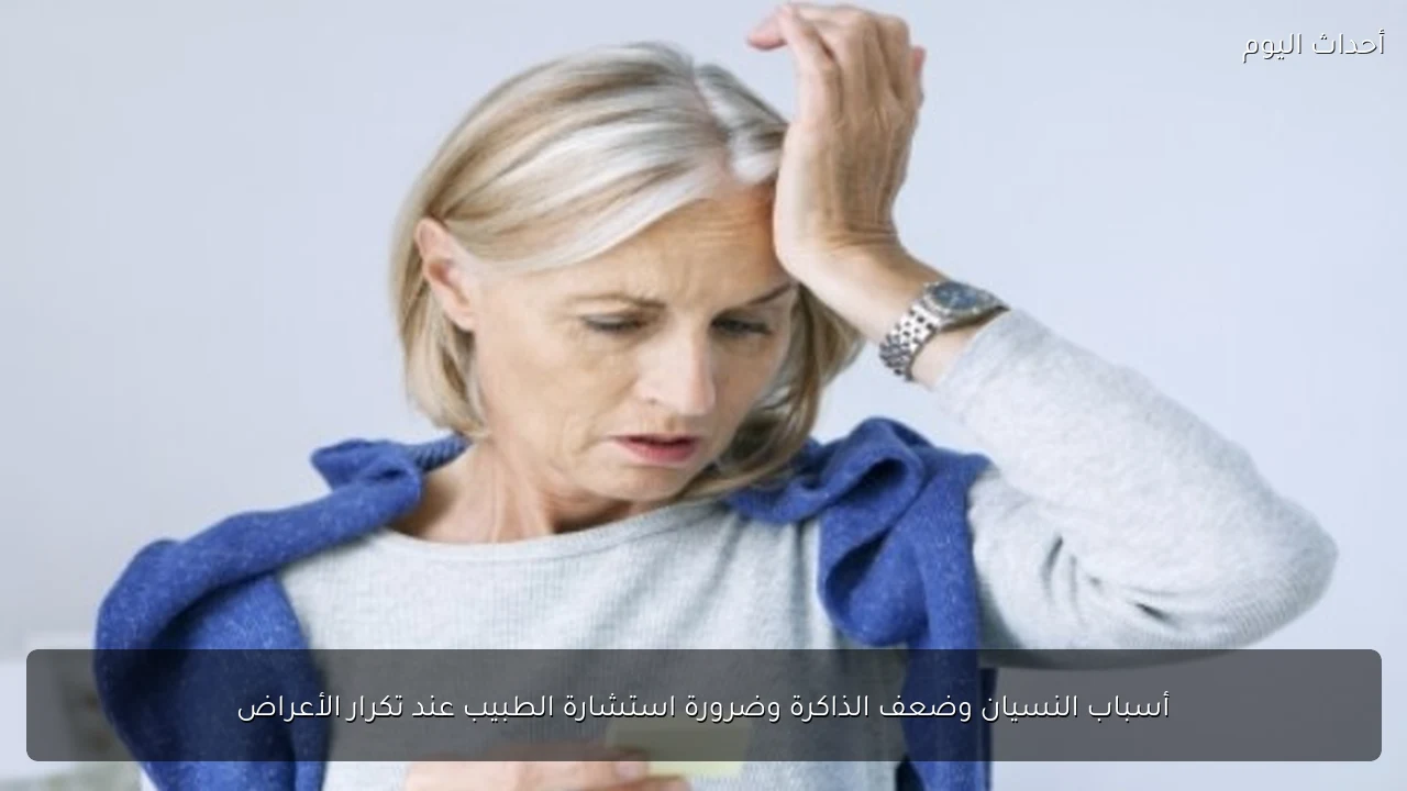 أسباب النسيان وضعف الذاكرة وضرورة استشارة الطبيب عند تكرار الأعراض