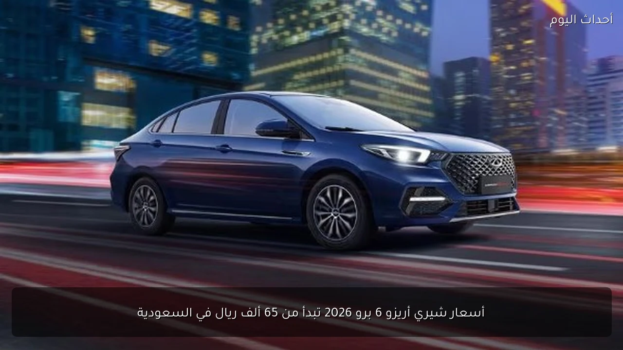 أسعار شيري أريزو 6 برو 2026 تبدأ من 65 ألف ريال في السعودية
