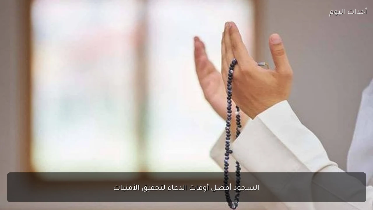 السجود أفضل أوقات الدعاء لتحقيق الأمنيات