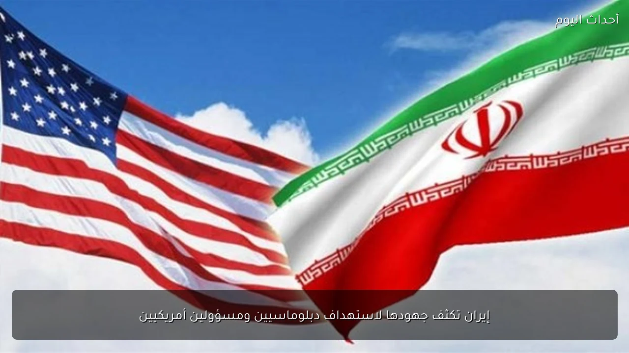 إيران تكثف جهودها لاستهداف دبلوماسيين ومسؤولين أمريكيين