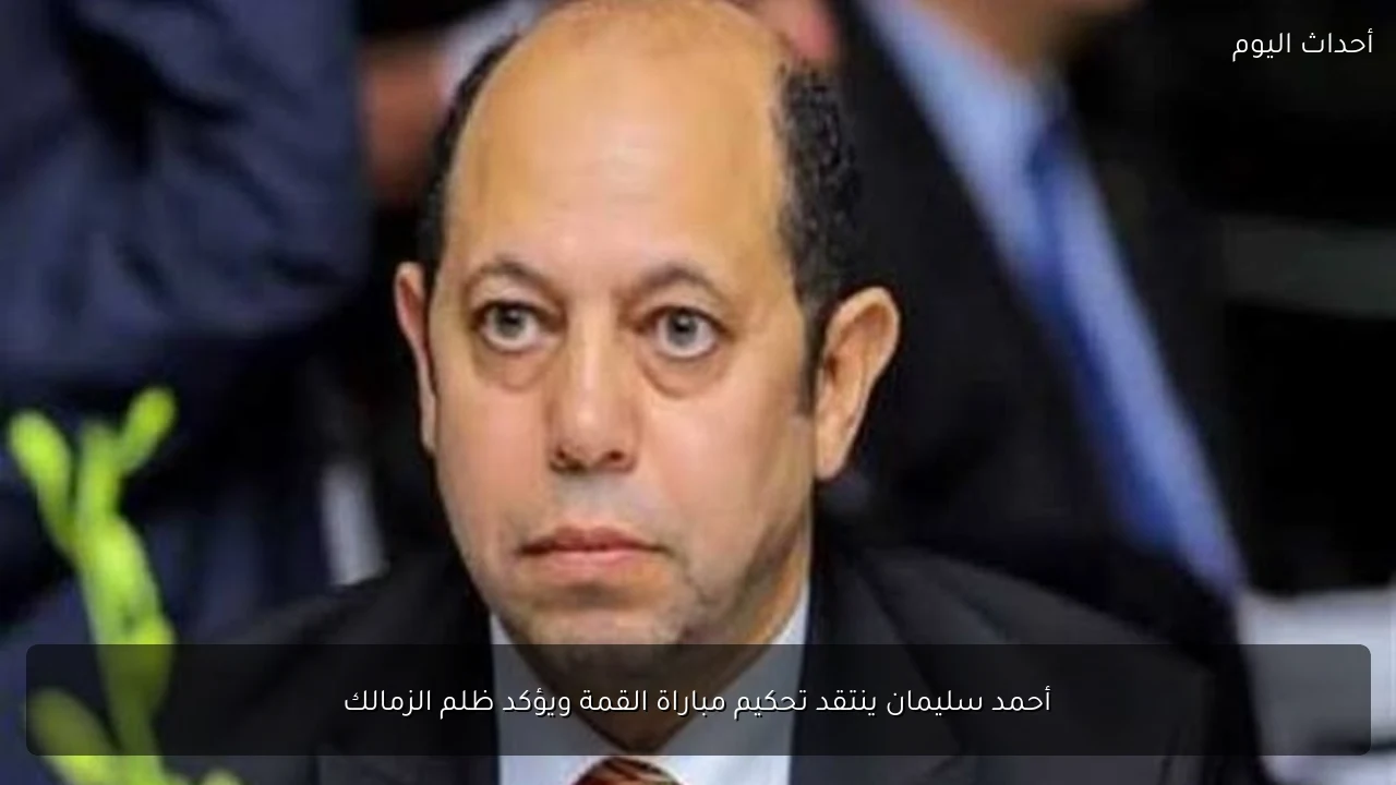 أحمد سليمان ينتقد تحكيم مباراة القمة ويؤكد ظلم الزمالك