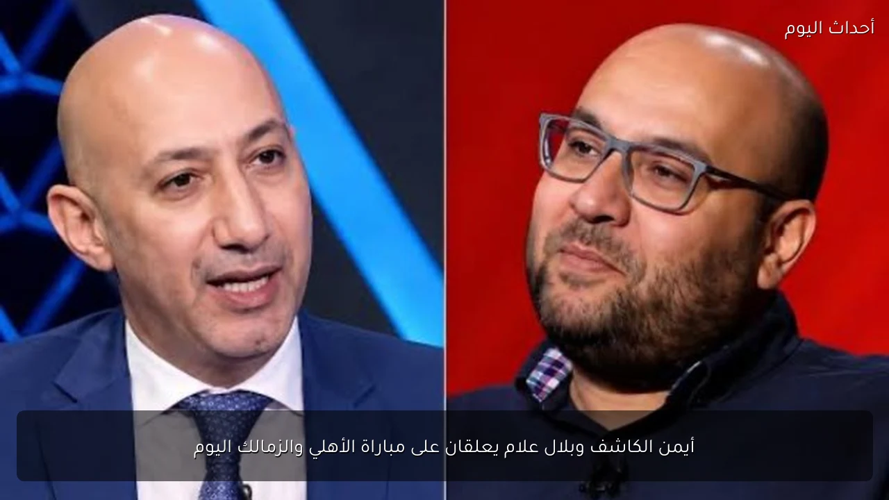أيمن الكاشف وبلال علام يعلقان على مباراة الأهلي والزمالك اليوم