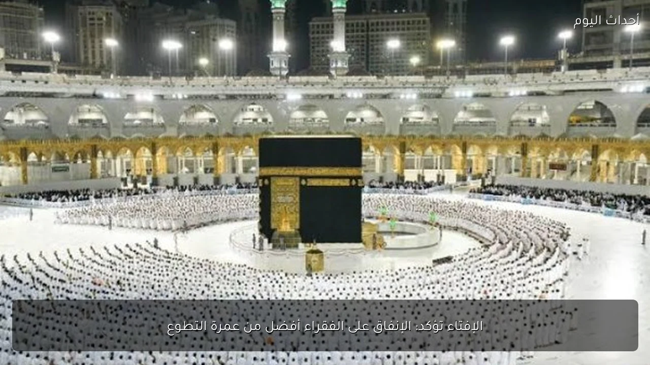 الإفتاء تؤكد: الإنفاق على الفقراء أفضل من عمرة التطوع
