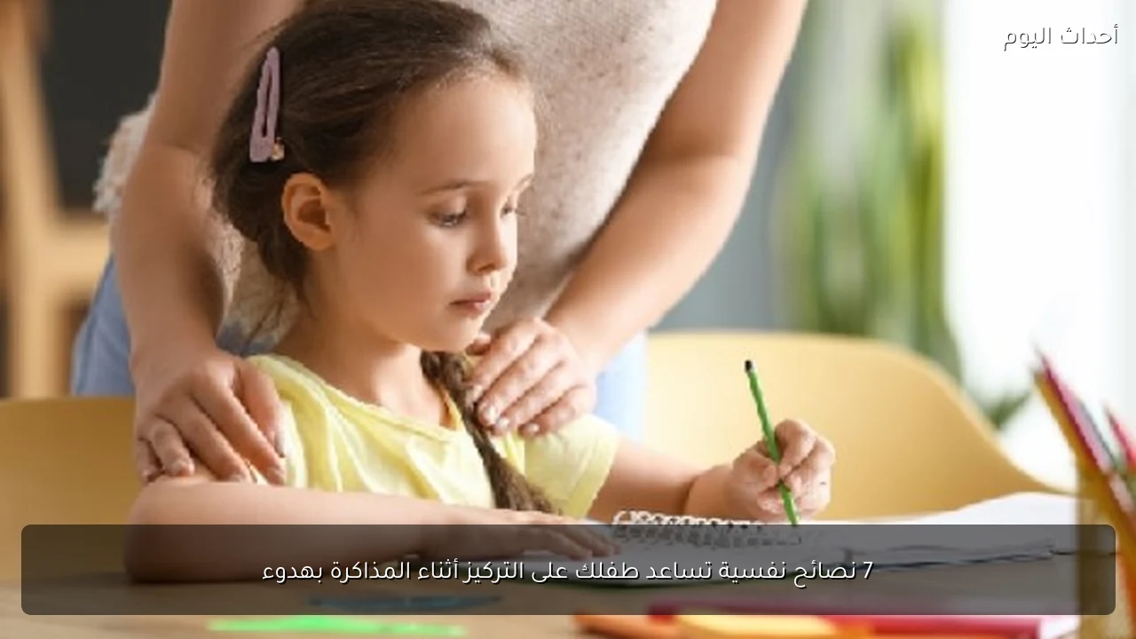 7 نصائح نفسية تساعد طفلك على التركيز أثناء المذاكرة بهدوء