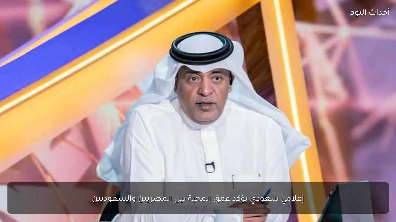 إعلامي سعودي يؤكد عمق المحبة بين المصريين والسعوديين
