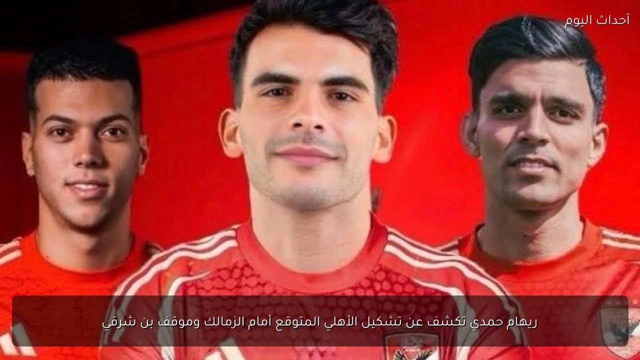 ريهام حمدي تكشف عن تشكيل الأهلي المتوقع أمام الزمالك وموقف بن شرقي