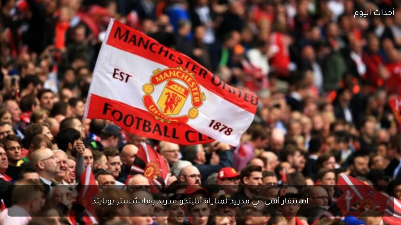 استنفار أمني في مدريد لمباراة أتليتكو مدريد ومانشستر يونايتد