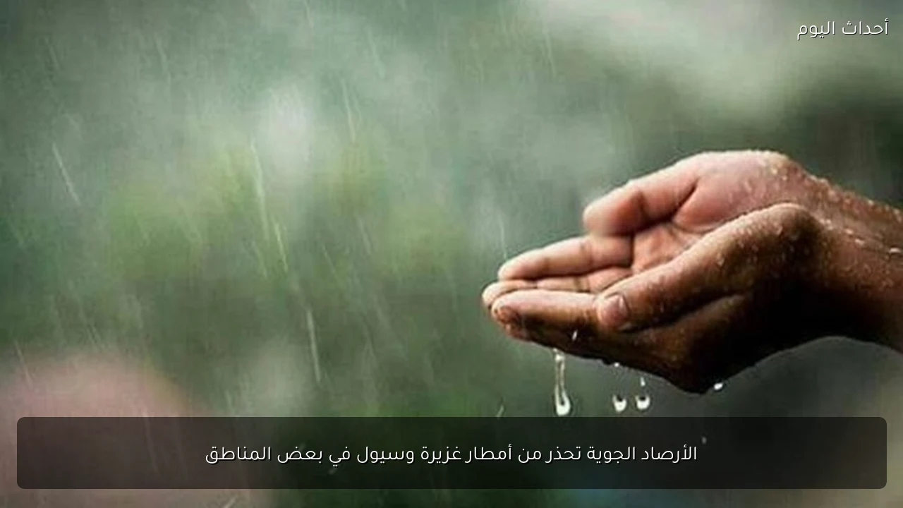 الأرصاد الجوية تحذر من أمطار غزيرة وسيول في بعض المناطق