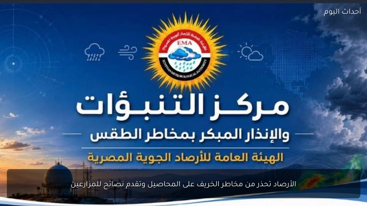 الأرصاد تحذر من مخاطر الخريف على المحاصيل وتقدم نصائح للمزارعين