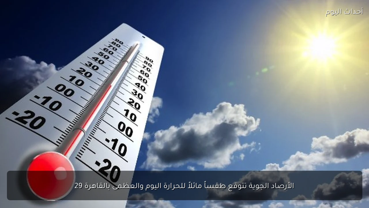 الأرصاد الجوية تتوقع طقساً مائلاً للحرارة اليوم والعظمى بالقاهرة 29