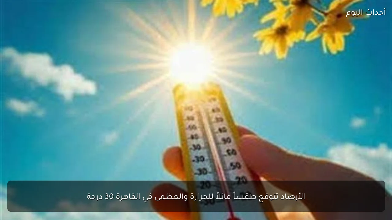 الأرصاد تتوقع طقساً مائلاً للحرارة والعظمى في القاهرة 30 درجة